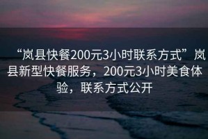 “嵐縣快餐200元3小時聯(lián)系方式”嵐縣新型快餐服務，200元3小時美食體驗，聯(lián)系方式公開