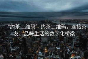 “約茶二維碼”約茶二維碼，連接茶友，品味生活的數字化橋梁