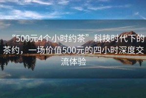 “500元4個小時約茶”科技時代下的茶約，一場價值500元的四小時深度交流體驗