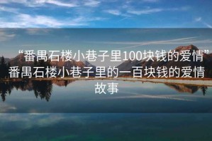 “番禺石樓小巷子里100塊錢的愛情”番禺石樓小巷子里的一百塊錢的愛情故事