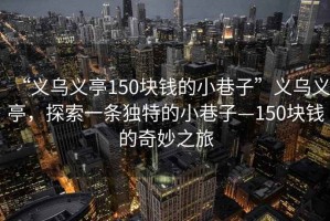 “義烏義亭150塊錢的小巷子”義烏義亭，探索一條獨特的小巷子—150塊錢的奇妙之旅