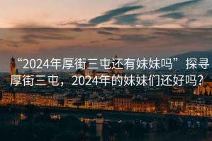 “2024年厚街三屯還有妹妹嗎”探尋厚街三屯，2024年的妹妹們還好嗎？