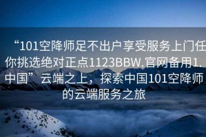 “101空降師足不出戶享受服務上門任你挑選絕對正點1123BBW.官網備用1.中國”云端之上，探索中國101空降師的云端服務之旅