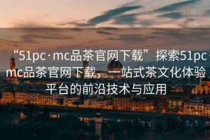 “51pc·mc品茶官網下載”探索51pc·mc品茶官網下載，一站式茶文化體驗平臺的前沿技術與應用