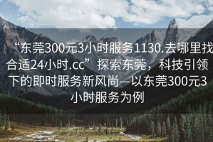 “東莞300元3小時服務1130.去哪里找合適24小時.cc”探索東莞，科技引領下的即時服務新風尚—以東莞300元3小時服務為例