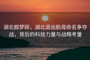 湖北艦夢碎，湖北退出航母命名爭奪戰，背后的科技力量與戰略考量