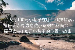 “大寺100元小巷子在哪”科技探索，揭秘大寺周邊隱藏小巷的神秘面紗—探尋大寺100元小巷子的位置與故事