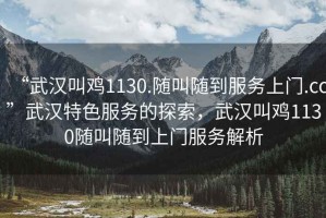 “武漢叫雞1130.隨叫隨到服務上門.cc”武漢特色服務的探索，武漢叫雞1130隨叫隨到上門服務解析