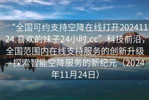 “全國(guó)可約支持空降在線打開(kāi)20241124.喜歡的妹子24小時(shí).cc”科技前沿，全國(guó)范圍內(nèi)在線支持服務(wù)的創(chuàng)新升級(jí)—探索智能空降服務(wù)的新紀(jì)元（2024年11月24日）