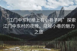 “江門中東村晚上有小巷子嗎”探索江門中東村的夜晚，隱秘小巷的魅力之旅