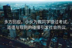 多方回應，小伙為救同學錯過考試，道德與規則的碰撞引發社會熱議