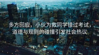 多方回應(yīng)，小伙為救同學(xué)錯(cuò)過考試，道德與規(guī)則的碰撞引發(fā)社會(huì)熱議