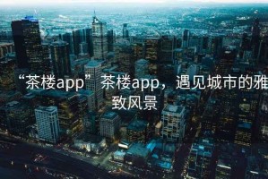 “茶樓app”茶樓app，遇見城市的雅致風景