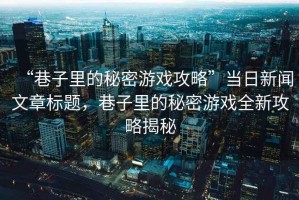 “巷子里的秘密游戲攻略”當日新聞文章標題，巷子里的秘密游戲全新攻略揭秘