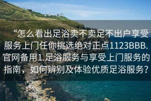 “怎么看出足浴賣不賣足不出戶享受服務上門任你挑選絕對正點1123BBB.官網備用1.足浴服務與享受上門服務的指南，如何辨別及體驗優質足浴服務？