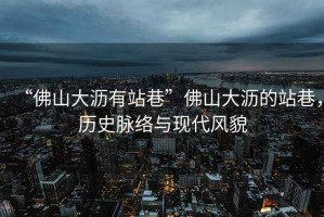 “佛山大瀝有站巷”佛山大瀝的站巷，歷史脈絡與現代風貌