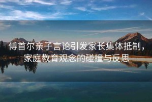傅首爾親子言論引發家長集體抵制，家庭教育觀念的碰撞與反思