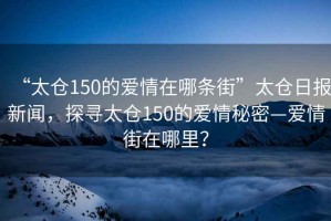 “太倉150的愛情在哪條街”太倉日報新聞，探尋太倉150的愛情秘密—愛情街在哪里？
