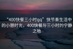 “400快餐三小時qq”快節(jié)奏生活中的小憩時光，400快餐與三小時的寧靜之地