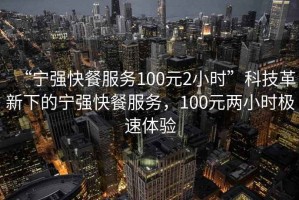 “寧強(qiáng)快餐服務(wù)100元2小時”科技革新下的寧強(qiáng)快餐服務(wù)，100元兩小時極速體驗