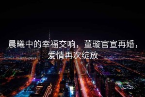 晨曦中的幸福交響，董璇官宣再婚，愛情再次綻放