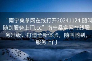 “南寧桑拿網在線打開20241124.隨叫隨到服務上門.cc”南寧桑拿網在線服務升級，打造全新體驗，隨叫隨到，服務上門