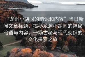 “龍洞小胡同的暗語和內容”當日新聞文章標題，揭秘龍洞小胡同的神秘暗語與內容，一場古老與現代交織的文化探索之旅