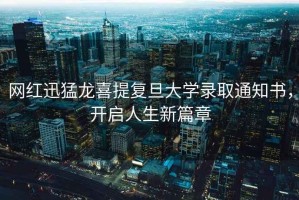 網(wǎng)紅迅猛龍喜提復(fù)旦大學(xué)錄取通知書(shū)，開(kāi)啟人生新篇章