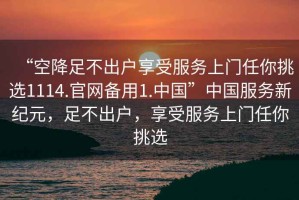 “空降足不出戶享受服務上門任你挑選1114.官網備用1.中國”中國服務新紀元，足不出戶，享受服務上門任你挑選