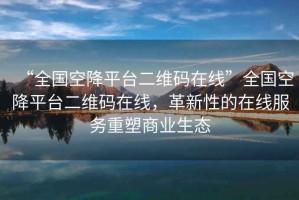 “全國空降平臺二維碼在線”全國空降平臺二維碼在線，革新性的在線服務(wù)重塑商業(yè)生態(tài)