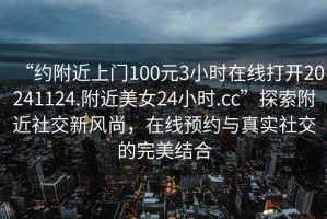 “約附近上門100元3小時在線打開20241124.附近美女24小時.cc”探索附近社交新風尚，在線預約與真實社交的完美結合
