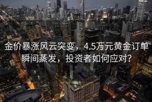 金價暴漲風云突變，4.5萬元黃金訂單瞬間蒸發，投資者如何應對？