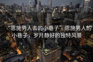 “恩施男人去的小巷子”恩施男人的小巷子，歲月靜好的獨特風景