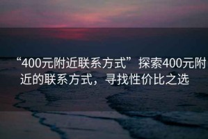 “400元附近聯系方式”探索400元附近的聯系方式，尋找性價比之選