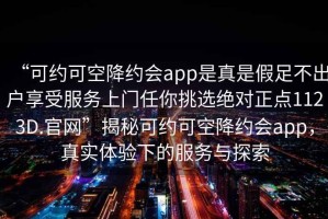 “可約可空降約會app是真是假足不出戶享受服務(wù)上門任你挑選絕對正點1123D.官網(wǎng)”揭秘可約可空降約會app，真實體驗下的服務(wù)與探索