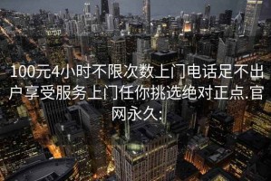 100元4小時不限次數上門電話足不出戶享受服務上門任你挑選絕對正點.官網永久: