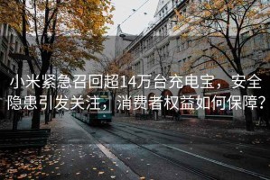 小米緊急召回超14萬臺充電寶，安全隱患引發關注，消費者權益如何保障？