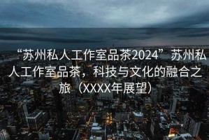 “蘇州私人工作室品茶2024”蘇州私人工作室品茶，科技與文化的融合之旅（XXXX年展望）
