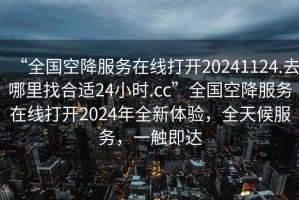 “全國空降服務在線打開20241124.去哪里找合適24小時.cc”全國空降服務在線打開2024年全新體驗，全天候服務，一觸即達