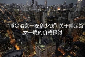 “睡足浴女一晚多少錢”關于睡足浴女一晚的價格探討