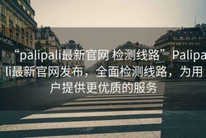 “palipali最新官網 檢測線路”Palipali最新官網發布，全面檢測線路，為用戶提供更優質的服務