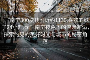 “南寧300塊錢附近約1130.喜歡的妹子24小時(shí).cc”南寧夜色下的浪漫邂逅，探索約見的美好時(shí)光與城市的秘密角落