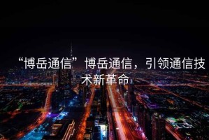 “博岳通信”博岳通信，引領通信技術新革命