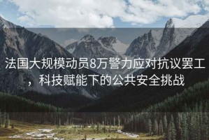 法國(guó)大規(guī)模動(dòng)員8萬(wàn)警力應(yīng)對(duì)抗議罷工，科技賦能下的公共安全挑戰(zhàn)