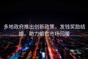 多地政府推出創新政策，發錢獎勵結婚，助力婚戀市場回暖