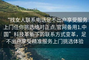 “找女人聯(lián)系電話足不出戶享受服務(wù)上門任你挑選絕對正點.官網(wǎng)備用1.中國”科技革新下的聯(lián)系方式變革，足不出戶享受精準服務(wù)上門挑選體驗