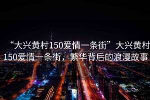 “大興黃村150愛情一條街”大興黃村150愛情一條街，繁華背后的浪漫故事