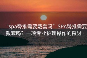 “spa臀推需要戴套嗎”SPA臀推需要戴套嗎？一項專業護理操作的探討