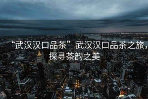 “武漢漢口品茶”武漢漢口品茶之旅，探尋茶韻之美