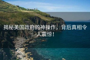 揭秘美國政府的神操作，背后真相令人震驚！